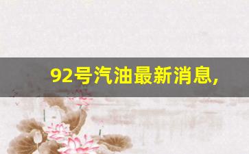 92号汽油最新消息,全国92 95汽油价一览表